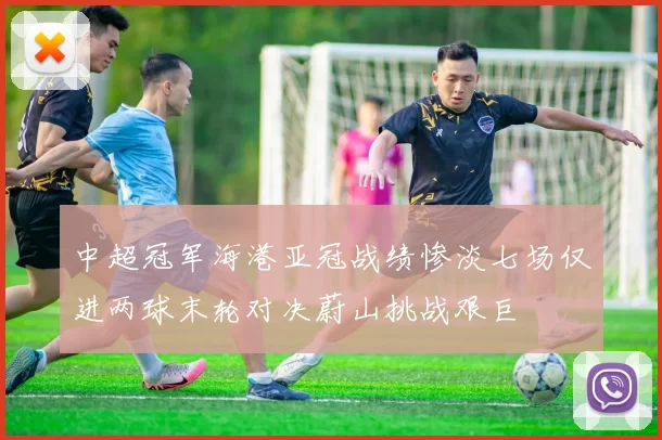 中超冠军海港亚冠战绩惨淡七场仅进两球末轮对决蔚山挑战艰巨