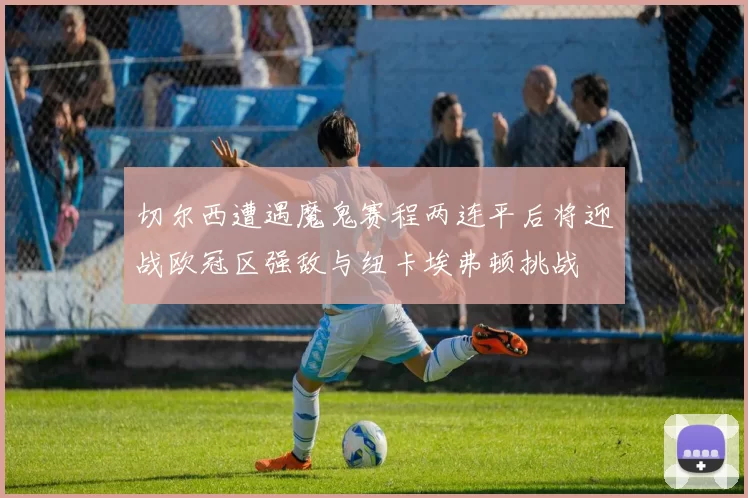 切尔西遭遇魔鬼赛程两连平后将迎战欧冠区强敌与纽卡埃弗顿挑战