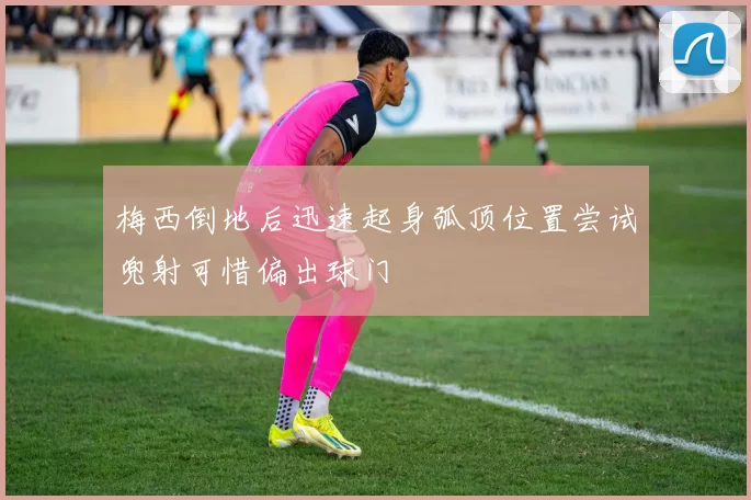 梅西倒地后迅速起身弧顶位置尝试兜射可惜偏出球门