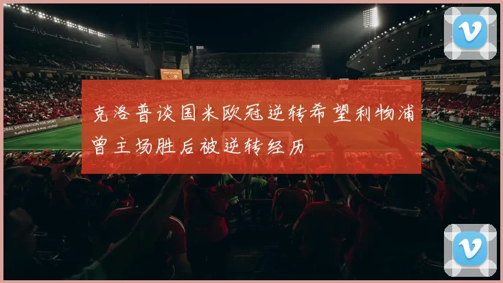 克洛普谈国米欧冠逆转希望利物浦曾主场胜后被逆转经历