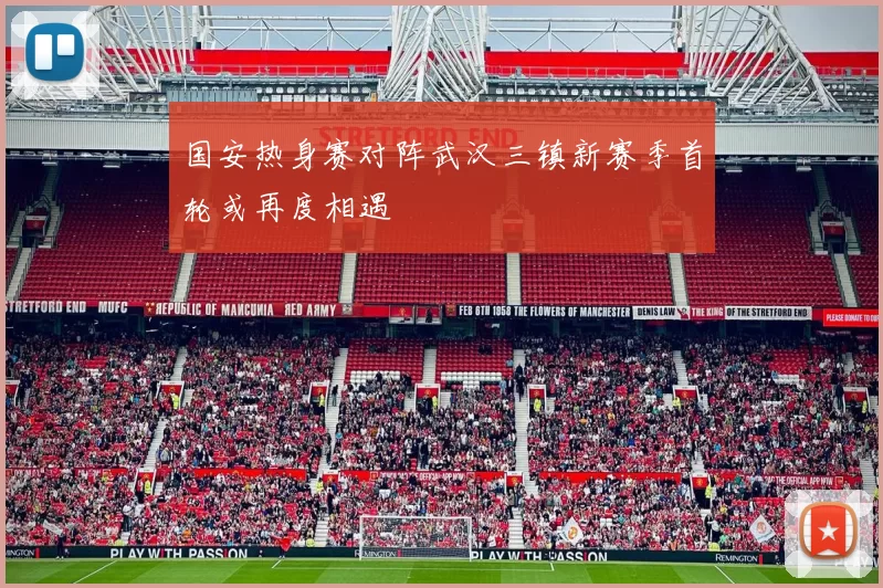 国安热身赛对阵武汉三镇新赛季首轮或再度相遇