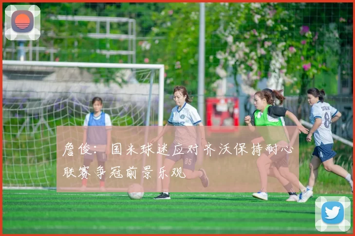 詹俊：国米球迷应对齐沃保持耐心联赛争冠前景乐观