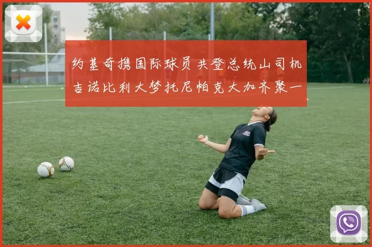 约基奇携国际球员共登总统山司机吉诺比利大梦托尼帕克大加齐聚一堂