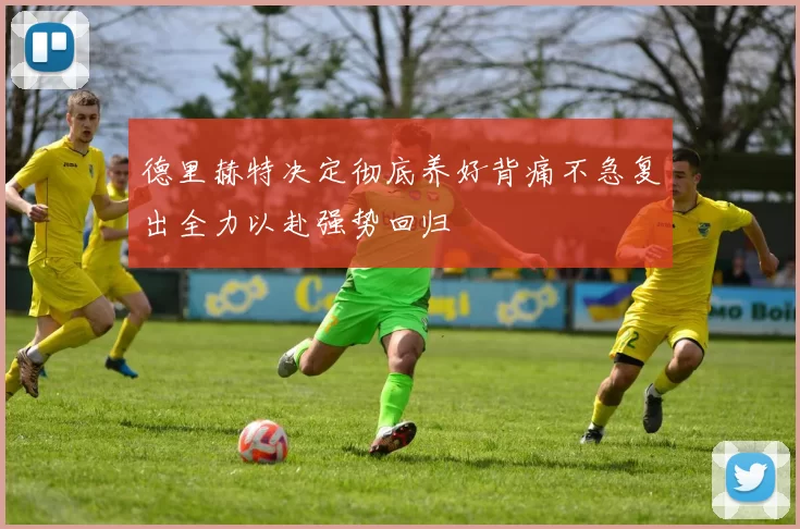 德里赫特决定彻底养好背痛不急复出全力以赴强势回归