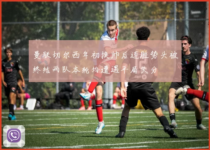 曼联切尔西年初换帅后连胜势头被终结两队本轮均遭遇平局失分