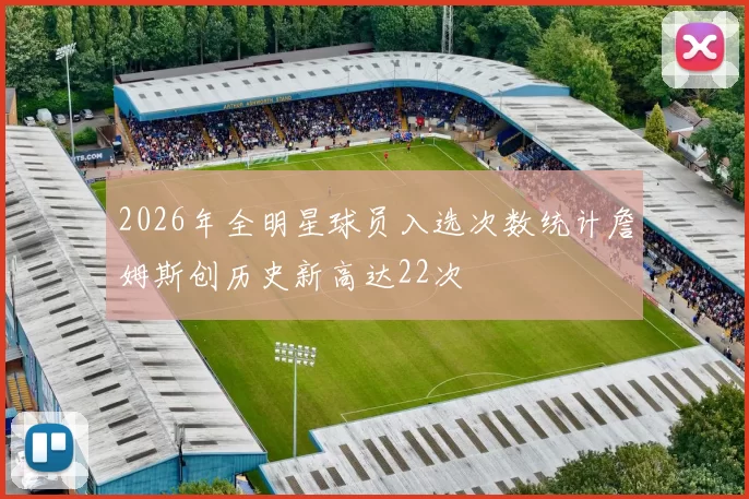 2026年全明星球员入选次数统计詹姆斯创历史新高达22次