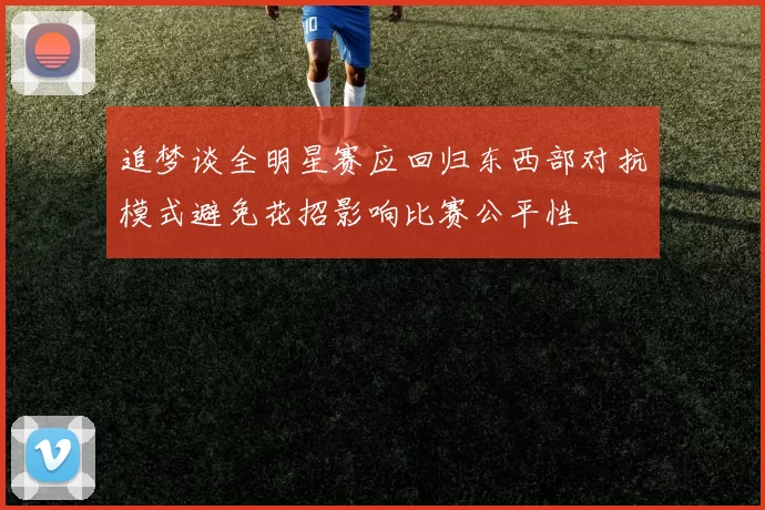 追梦谈全明星赛应回归东西部对抗模式避免花招影响比赛公平性