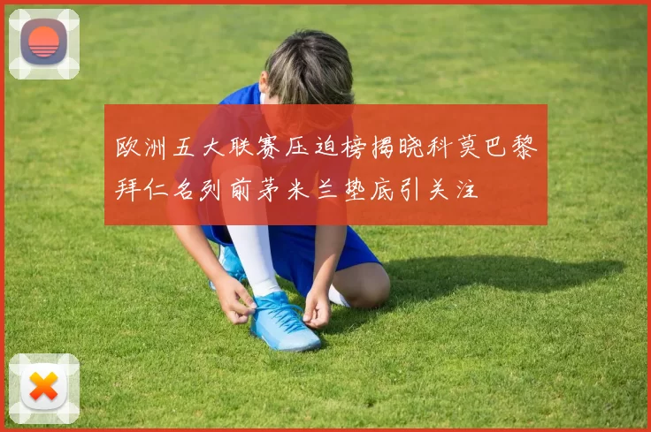 欧洲五大联赛压迫榜揭晓科莫巴黎拜仁名列前茅米兰垫底引关注