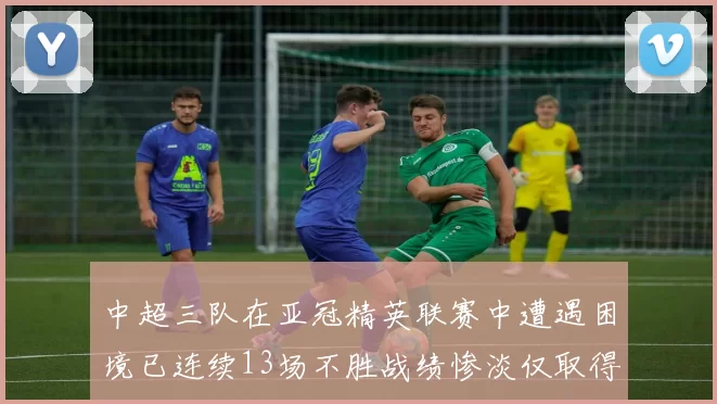 中超三队在亚冠精英联赛中遭遇困境已连续13场不胜战绩惨淡仅取得5平8负