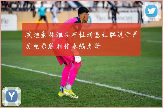 埃迪豪称雅各布拉姆塞红牌过于严厉绝杀胜利将永载史册