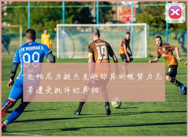 孔帕尼力挺杰克逊称其训练努力无辜遭受批评的真相