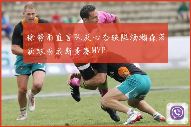 徐静雨直言队友心态狭隘杨瀚森若获球或成新秀赛MVP