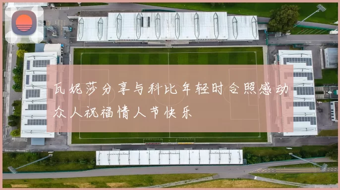 瓦妮莎分享与科比年轻时合照感动众人祝福情人节快乐