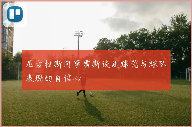尼古拉斯冈萨雷斯谈进球荒与球队表现的自信心