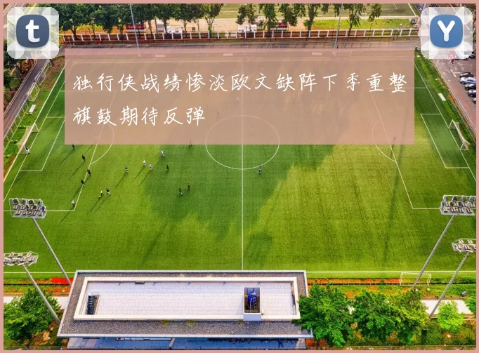 独行侠战绩惨淡欧文缺阵下季重整旗鼓期待反弹