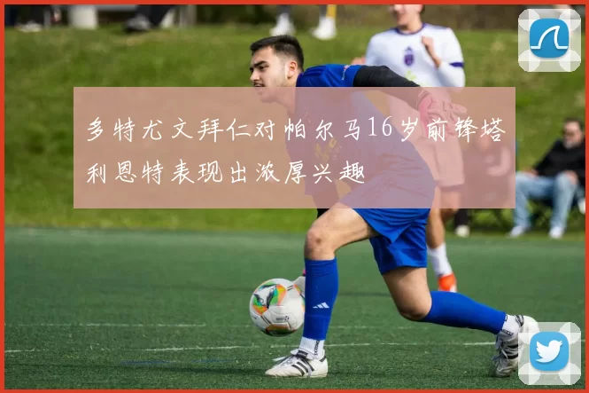 多特尤文拜仁对帕尔马16岁前锋塔利恩特表现出浓厚兴趣