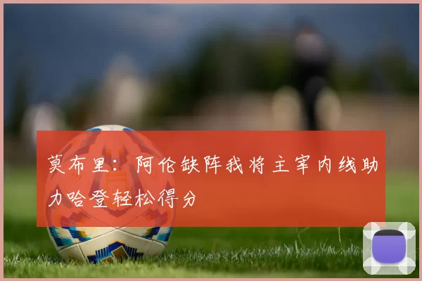 莫布里：阿伦缺阵我将主宰内线助力哈登轻松得分