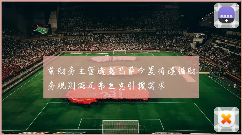 前财务主管透露巴萨今夏将遵循财务规则满足弗里克引援需求
