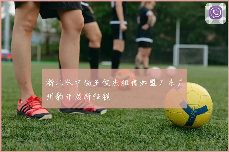 浙江队中场王俊杰租借加盟广东广州豹开启新征程