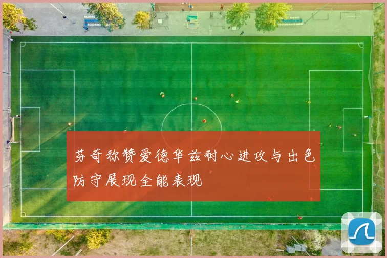 芬奇称赞爱德华兹耐心进攻与出色防守展现全能表现