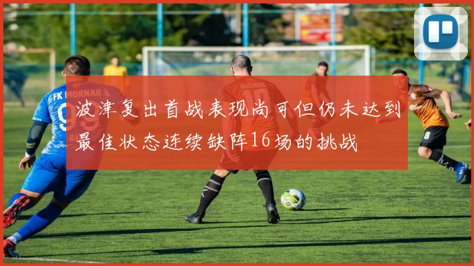 波津复出首战表现尚可但仍未达到最佳状态连续缺阵16场的挑战