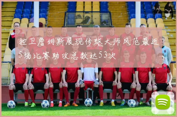 控卫詹姆斯展现传球大师风范最近5场比赛助攻总数达53次