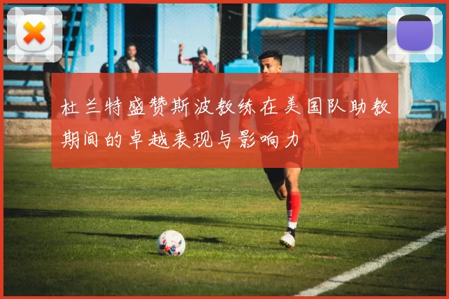 杜兰特盛赞斯波教练在美国队助教期间的卓越表现与影响力