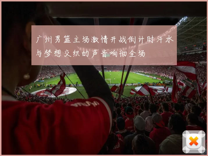 广州男篮主场激情开战倒计时汗水与梦想交织的声音响彻全场