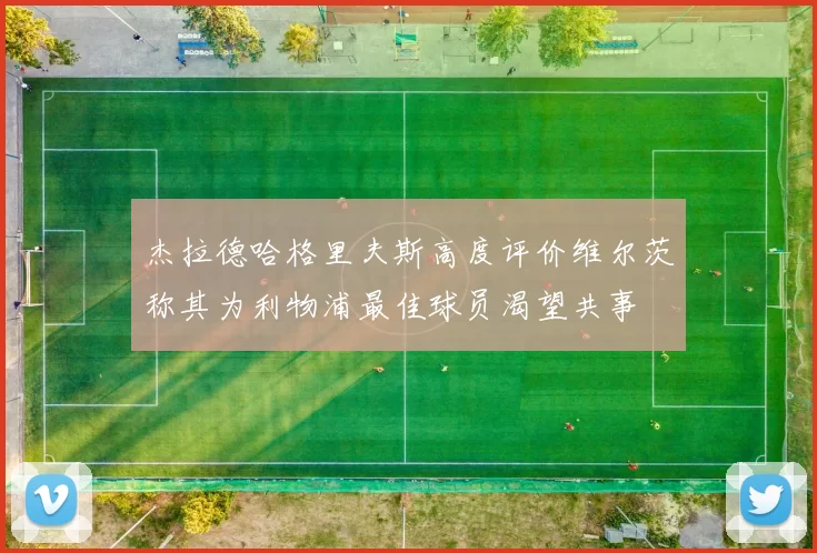 杰拉德哈格里夫斯高度评价维尔茨称其为利物浦最佳球员渴望共事
