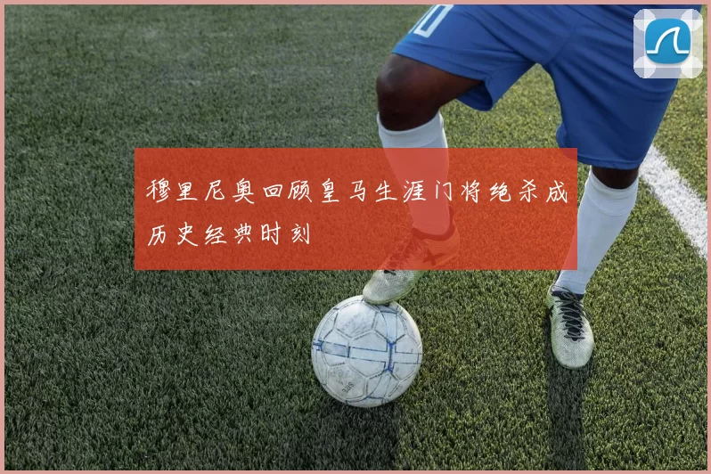 穆里尼奥回顾皇马生涯门将绝杀成历史经典时刻